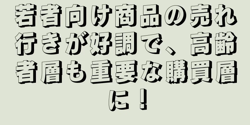 若者向け商品の売れ行きが好調で、高齢者層も重要な購買層に！