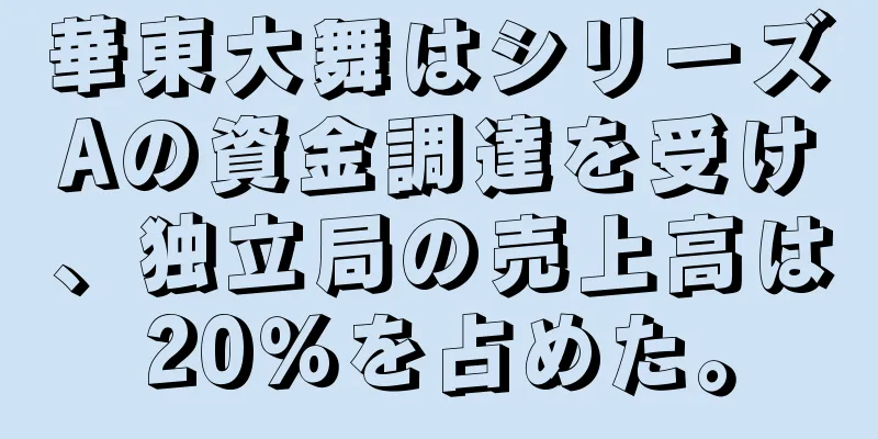 華東大舞はシリーズAの資金調達を受け、独立局の売上高は20％を占めた。