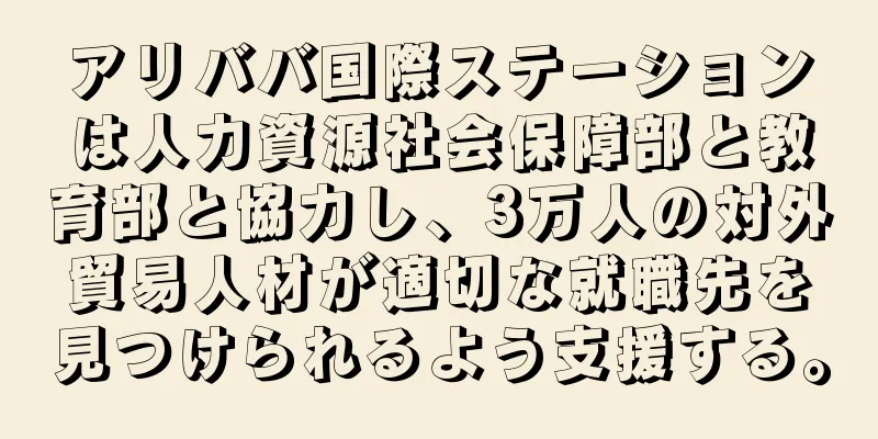 アリババ国際ステーションは人力資源社会保障部と教育部と協力し、3万人の対外貿易人材が適切な就職先を見つけられるよう支援する。