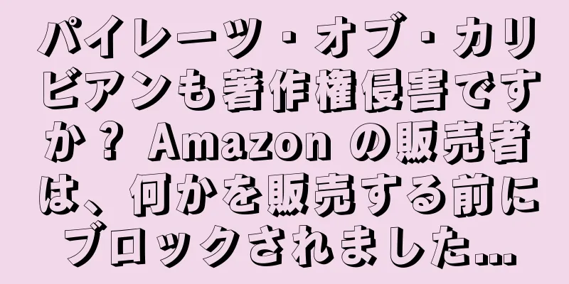 パイレーツ・オブ・カリビアンも著作権侵害ですか？ Amazon の販売者は、何かを販売する前にブロックされました...