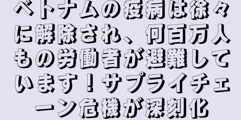 ベトナムの疫病は徐々に解除され、何百万人もの労働者が避難しています！サプライチェーン危機が深刻化