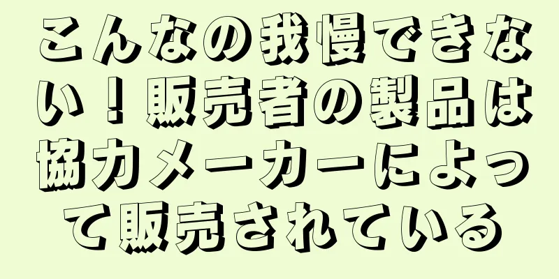 こんなの我慢できない！販売者の製品は協力メーカーによって販売されている