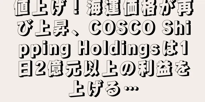 値上げ！海運価格が再び上昇、COSCO Shipping Holdingsは1日2億元以上の利益を上げる…