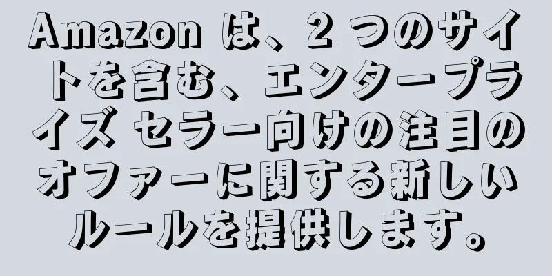 Amazon は、2 つのサイトを含む、エンタープライズ セラー向けの注目のオファーに関する新しいルールを提供します。