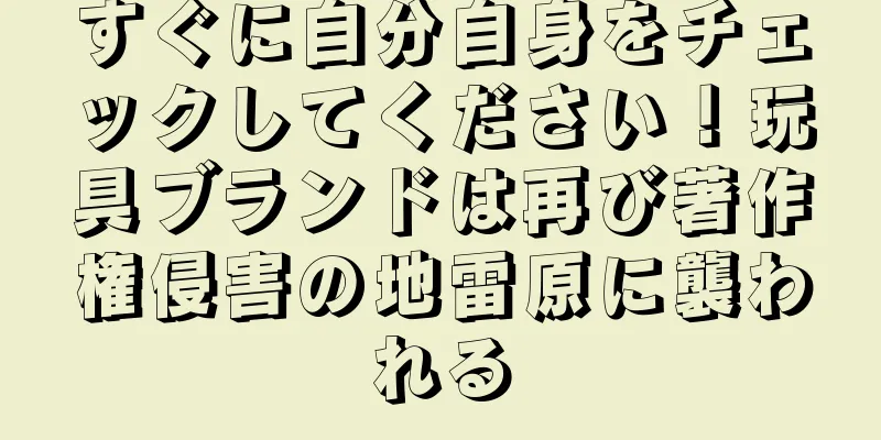 すぐに自分自身をチェックしてください！玩具ブランドは再び著作権侵害の地雷原に襲われる