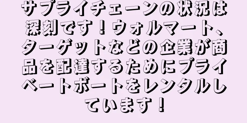 サプライチェーンの状況は深刻です！ウォルマート、ターゲットなどの企業が商品を配達するためにプライベートボートをレンタルしています！
