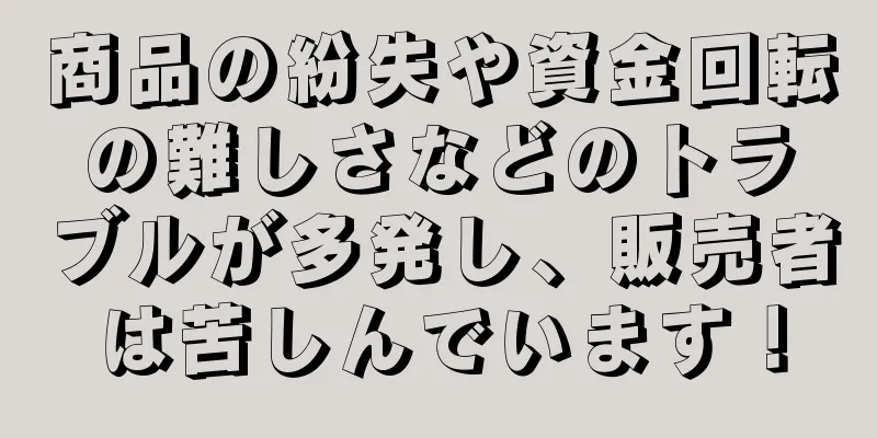 商品の紛失や資金回転の難しさなどのトラブルが多発し、販売者は苦しんでいます！