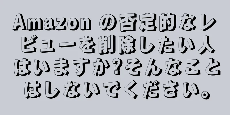 Amazon の否定的なレビューを削除したい人はいますか?そんなことはしないでください。