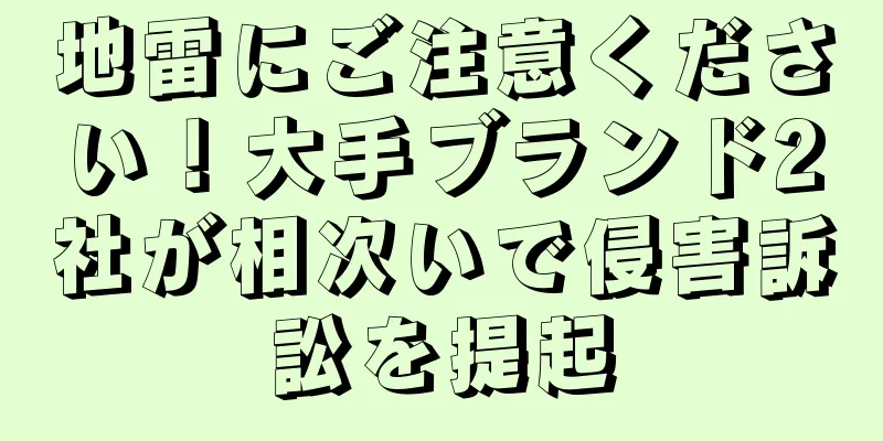 地雷にご注意ください！大手ブランド2社が相次いで侵害訴訟を提起