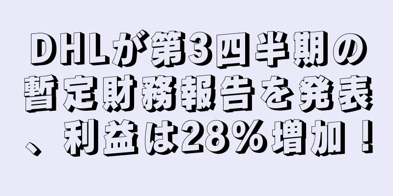 DHLが第3四半期の暫定財務報告を発表、利益は28%増加！