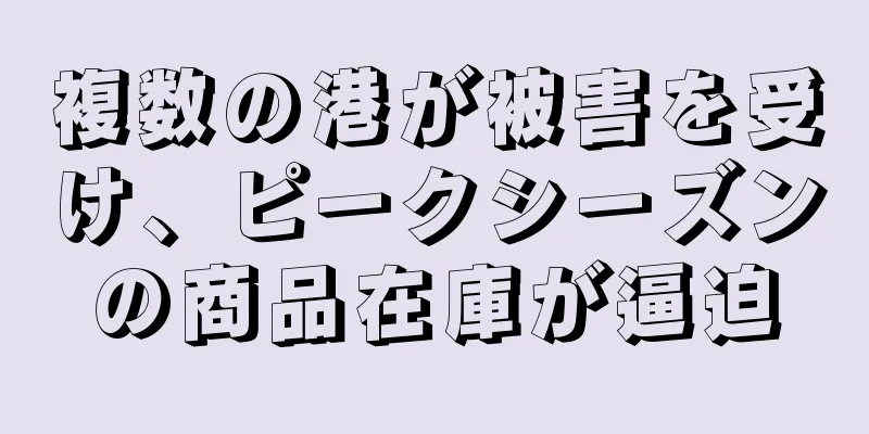 複数の港が被害を受け、ピークシーズンの商品在庫が逼迫