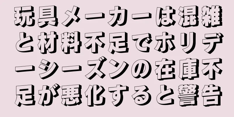 玩具メーカーは混雑と材料不足でホリデーシーズンの在庫不足が悪化すると警告