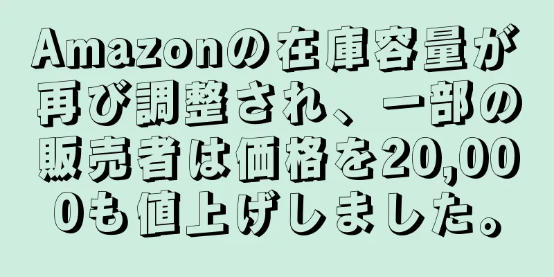 Amazonの在庫容量が再び調整され、一部の販売者は価格を20,000も値上げしました。