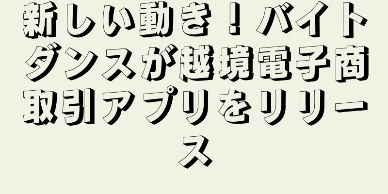 新しい動き！バイトダンスが越境電子商取引アプリをリリース