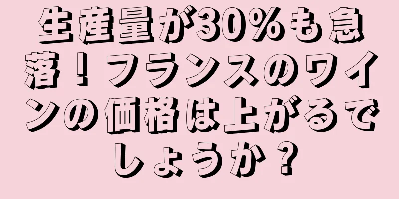 生産量が30%も急落！フランスのワインの価格は上がるでしょうか？