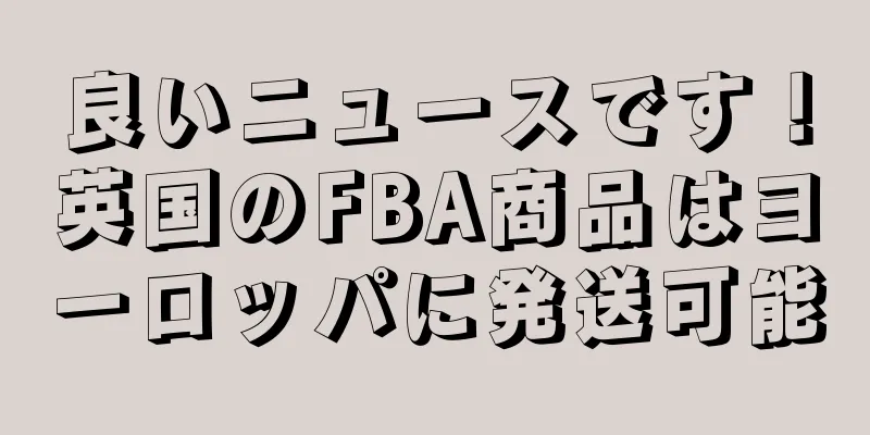良いニュースです！英国のFBA商品はヨーロッパに発送可能