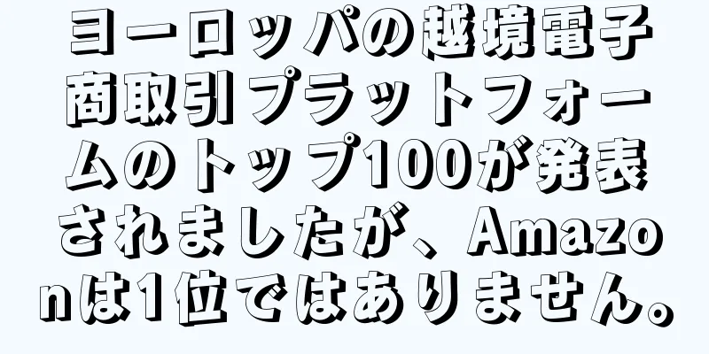 ヨーロッパの越境電子商取引プラットフォームのトップ100が発表されましたが、Amazonは1位ではありません。
