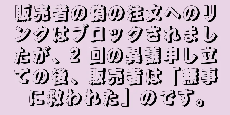 販売者の偽の注文へのリンクはブロックされましたが、2 回の異議申し立ての後、販売者は「無事に救われた」のです。