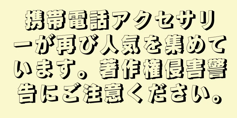 携帯電話アクセサリーが再び人気を集めています。著作権侵害警告にご注意ください。