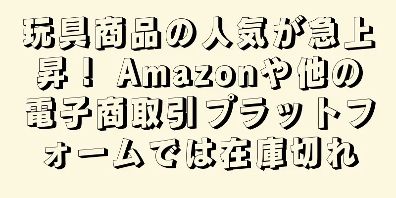 玩具商品の人気が急上昇！ Amazonや他の電子商取引プラットフォームでは在庫切れ