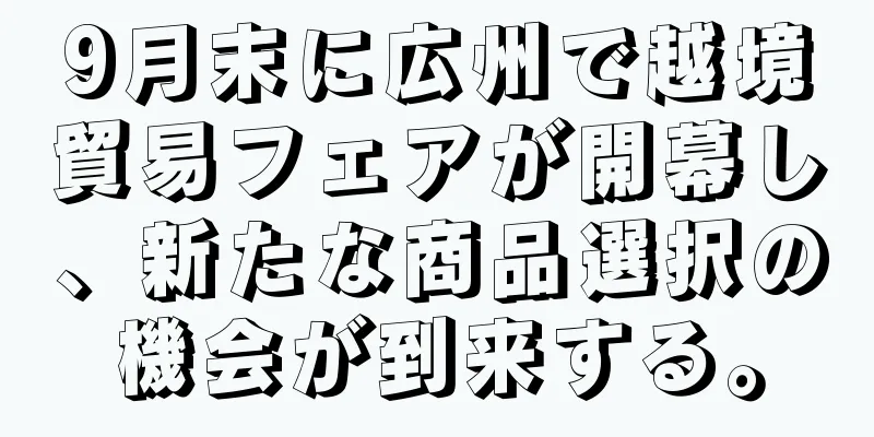 9月末に広州で越境貿易フェアが開幕し、新たな商品選択の機会が到来する。