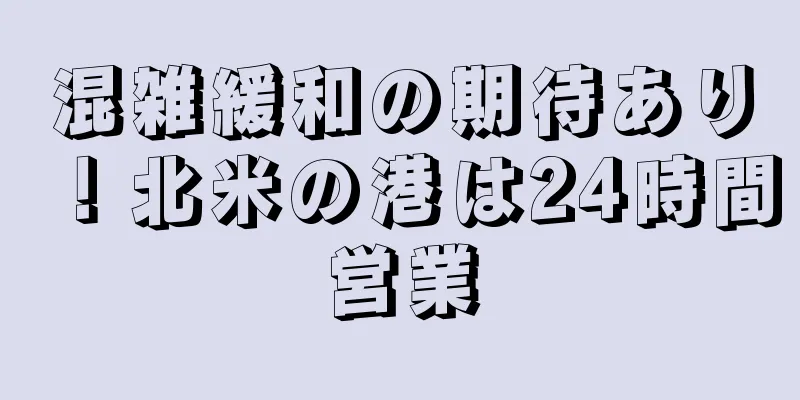 混雑緩和の期待あり！北米の港は24時間営業