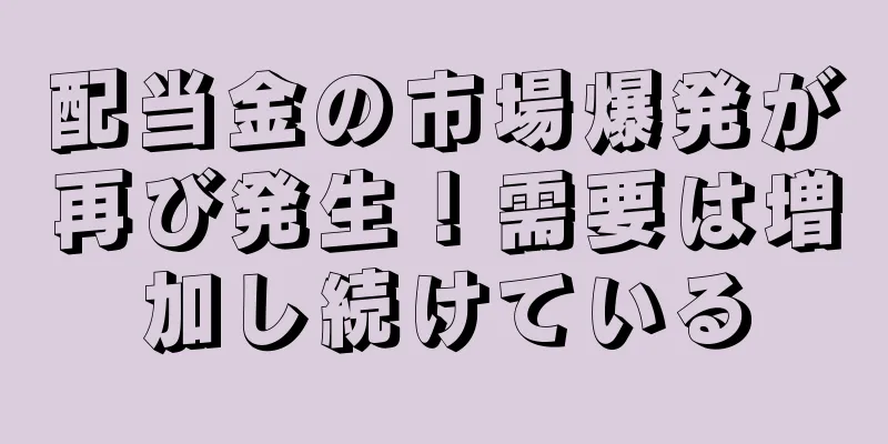 配当金の市場爆発が再び発生！需要は増加し続けている