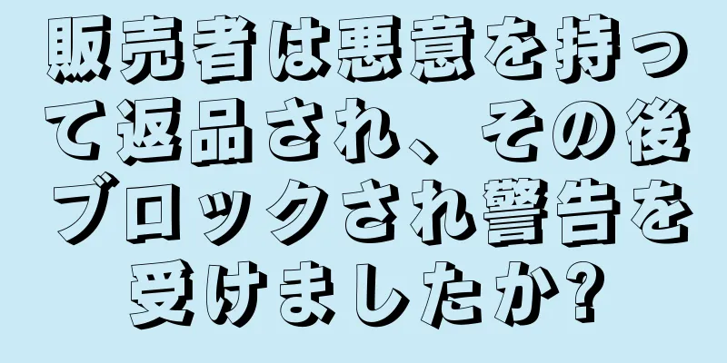 販売者は悪意を持って返品され、その後ブロックされ警告を受けましたか?