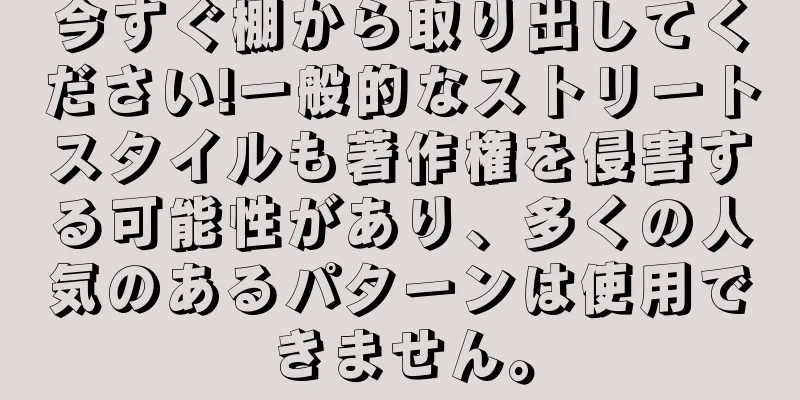 今すぐ棚から取り出してください!一般的なストリートスタイルも著作権を侵害する可能性があり、多くの人気のあるパターンは使用できません。