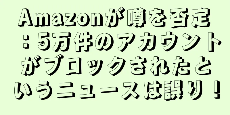 Amazonが噂を否定：5万件のアカウントがブロックされたというニュースは誤り！