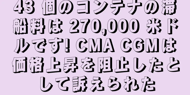 43 個のコンテナの滞船料は 270,000 米ドルです! CMA CGMは価格上昇を阻止したとして訴えられた