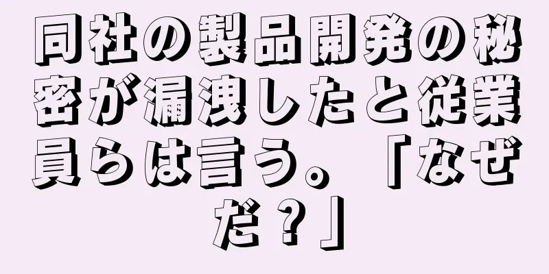 同社の製品開発の秘密が漏洩したと従業員らは言う。「なぜだ？」