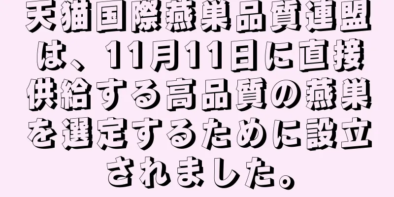天猫国際燕巣品質連盟は、11月11日に直接供給する高品質の燕巣を選定するために設立されました。