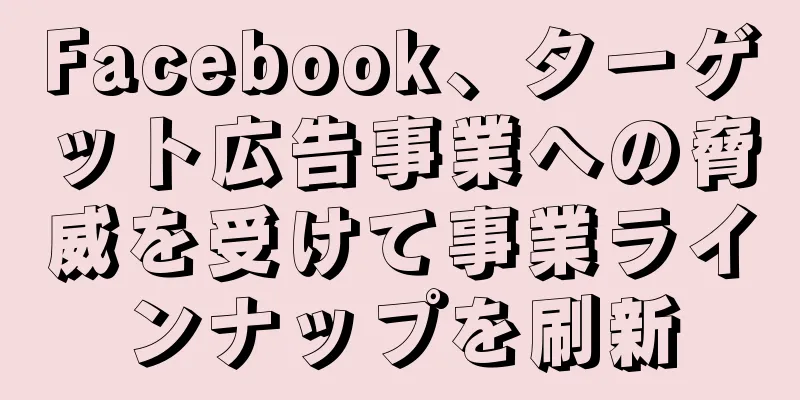 Facebook、ターゲット広告事業への脅威を受けて事業ラインナップを刷新