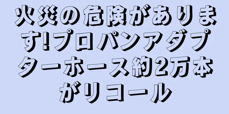 火災の危険があります!プロパンアダプターホース約2万本がリコール