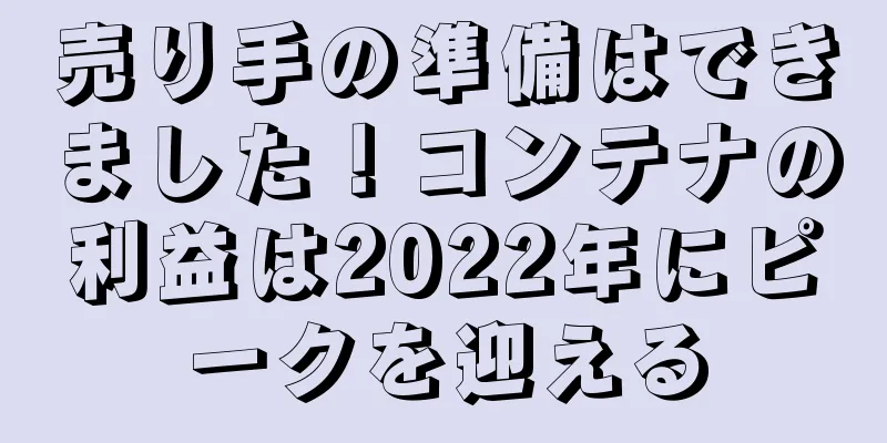 売り手の準備はできました！コンテナの利益は2022年にピークを迎える