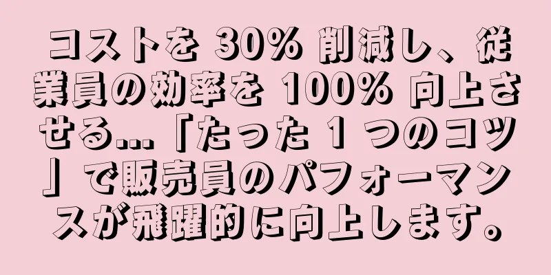 コストを 30% 削減し、従業員の効率を 100% 向上させる...「たった 1 つのコツ」で販売員のパフォーマンスが飛躍的に向上します。