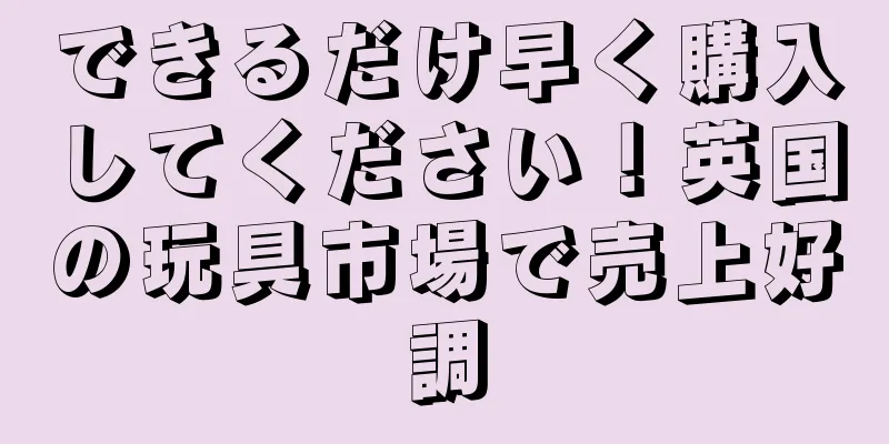 できるだけ早く購入してください！英国の玩具市場で売上好調