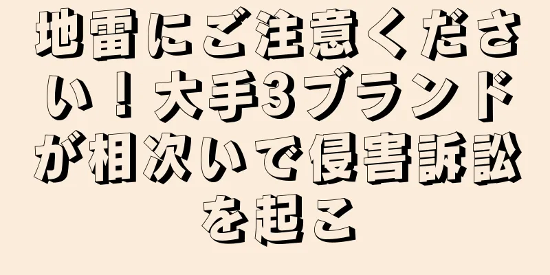 地雷にご注意ください！大手3ブランドが相次いで侵害訴訟を起こ