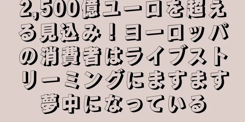2,500億ユーロを超える見込み！ヨーロッパの消費者はライブストリーミングにますます夢中になっている