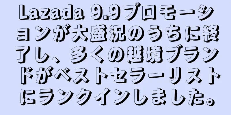 Lazada 9.9プロモーションが大盛況のうちに終了し、多くの越境ブランドがベストセラーリストにランクインしました。