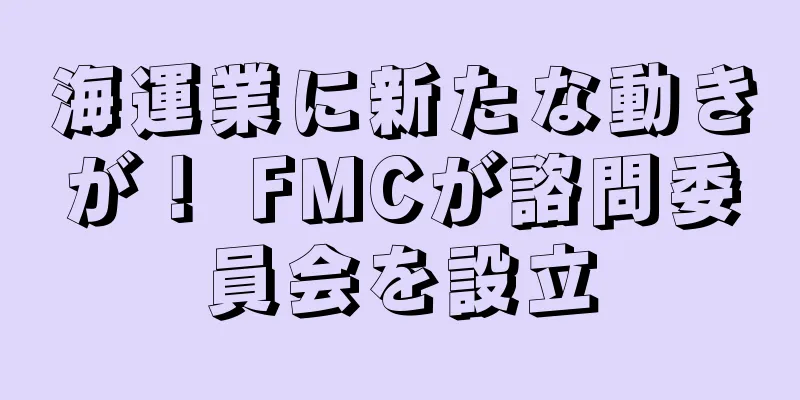 海運業に新たな動きが！ FMCが諮問委員会を設立