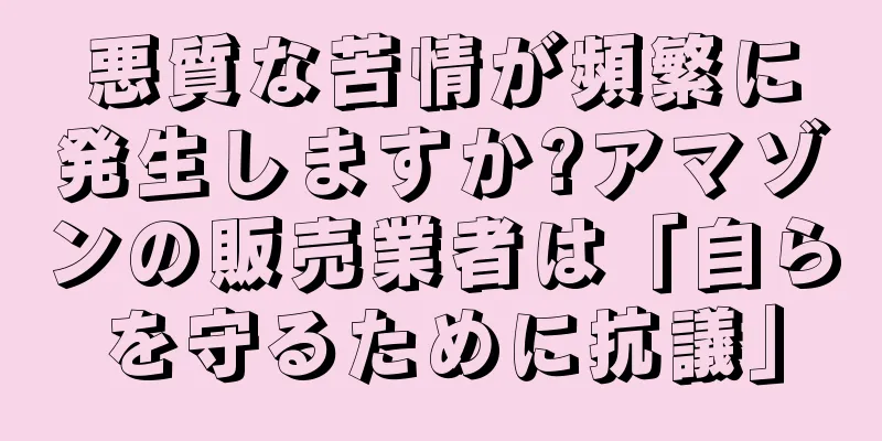 悪質な苦情が頻繁に発生しますか?アマゾンの販売業者は「自らを守るために抗議」