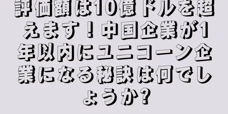 評価額は10億ドルを超えます！中国企業が1年以内にユニコーン企業になる秘訣は何でしょうか?