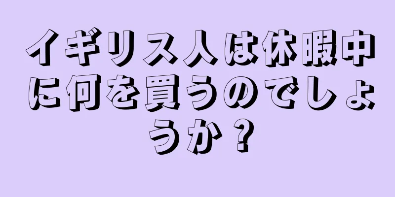 イギリス人は休暇中に何を買うのでしょうか？