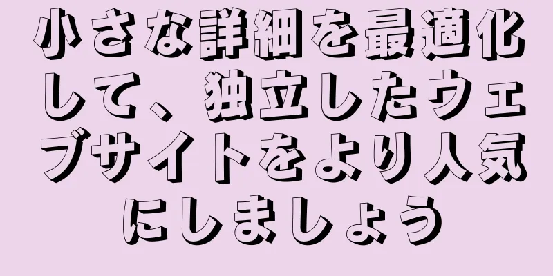 小さな詳細を最適化して、独立したウェブサイトをより人気にしましょう