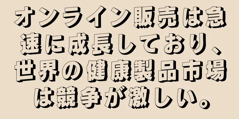 オンライン販売は急速に成長しており、世界の健康製品市場は競争が激しい。
