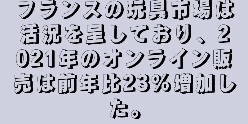 フランスの玩具市場は活況を呈しており、2021年のオンライン販売は前年比23％増加した。