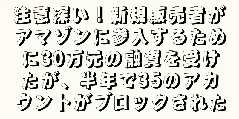 注意深い！新規販売者がアマゾンに参入するために30万元の融資を受けたが、半年で35のアカウントがブロックされた