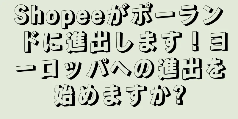 Shopeeがポーランドに進出します！ヨーロッパへの進出を始めますか?